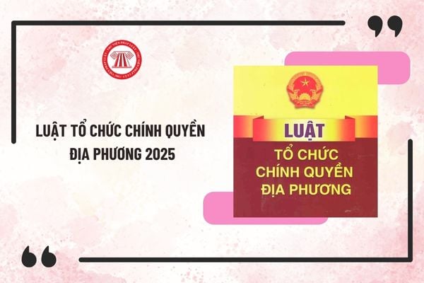 LUẬT TỔ CHỨC CHÍNH QUYỀN ĐỊA PHƯƠNG NĂM 2025
